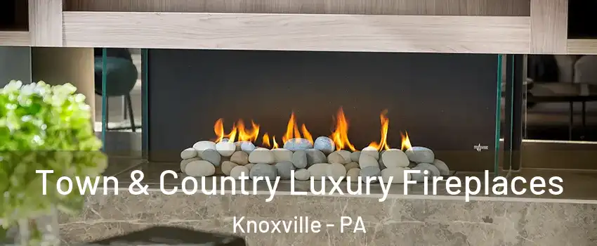 Town & Country Luxury Fireplaces Knoxville - PA