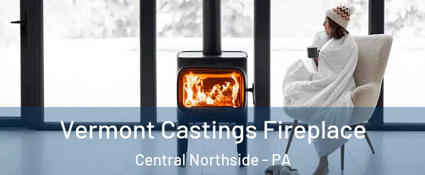 Vermont Castings Fireplace Central Northside - PA