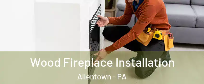 Wood Fireplace Installation Allentown - PA