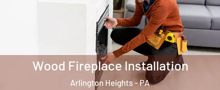 Wood Fireplace Installation Arlington Heights - PA